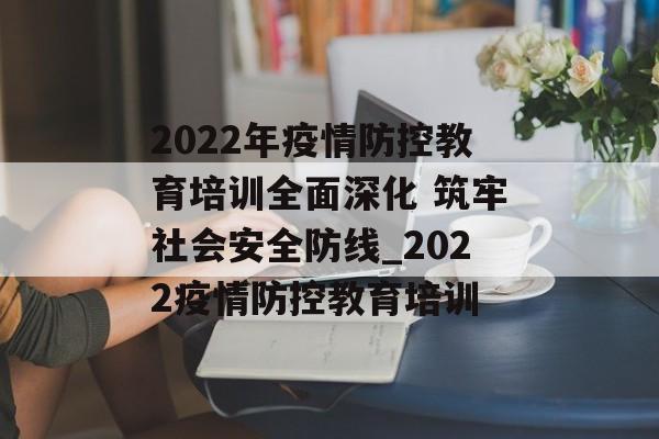 2022年疫情防控教育培训全面深化 筑牢社会安全防线_2022疫情防控教育培训 2022年疫情防控教育培训全面深化 筑牢社会安全防线_2022疫情防控教育培训