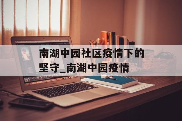 南湖中园社区疫情下的坚守_南湖中园疫情 南湖中园社区疫情下的坚守_南湖中园疫情