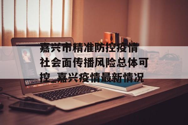 嘉兴市精准防控疫情 社会面传播风险总体可控_嘉兴疫情最新情况 嘉兴市精准防控疫情 社会面传播风险总体可控_嘉兴疫情最新情况
